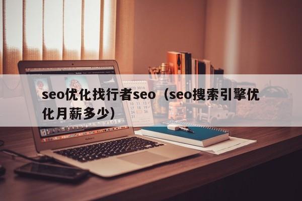 seo优化找行者seo(seo搜索引擎优化月薪多少)