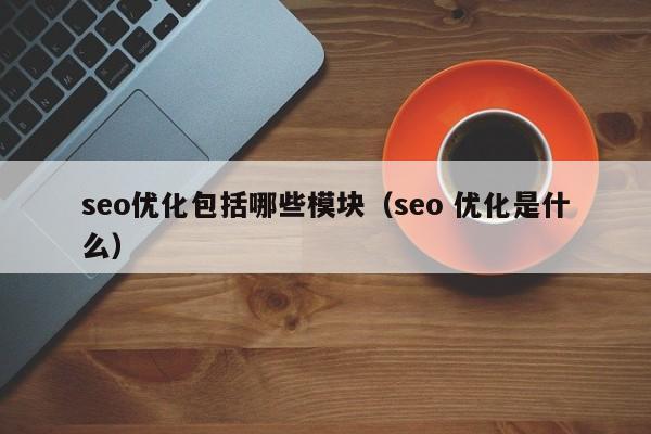 seo优化包括哪些模块(seo 优化是什么)