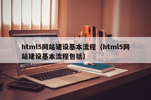 html5网站建设基本流程(html5网站建设基本流程包括)