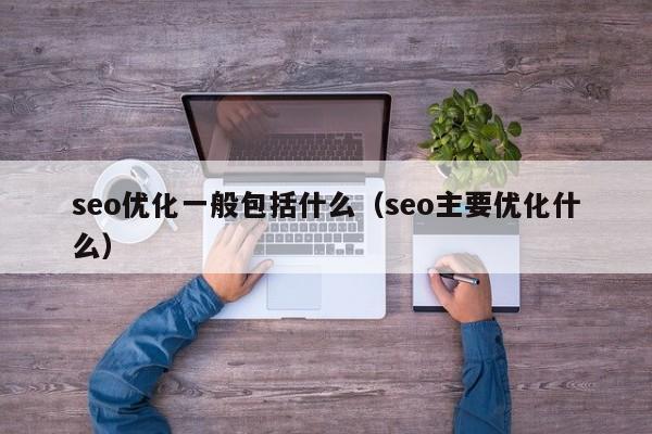 seo优化一般包括什么(seo主要优化什么)