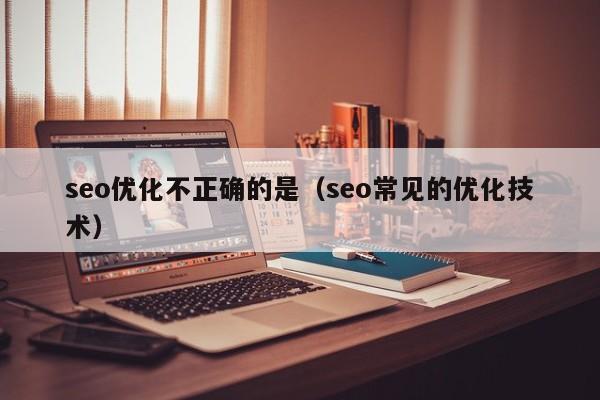 seo优化不正确的是(seo常见的优化技术)
