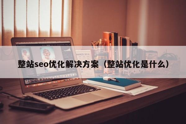整站seo优化解决方案(整站优化是什么)