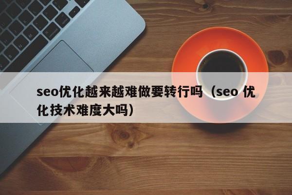 seo优化越来越难做要转行吗(seo 优化技术难度大吗)