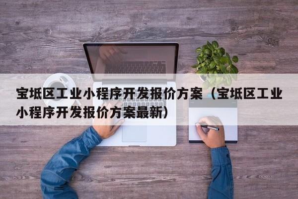 宝坻区工业小程序开发报价方案(宝坻区工业小程序开发报价方案最新)