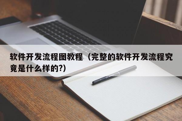 软件开发流程图教程(完整的软件开发流程究竟是什么样的?)
