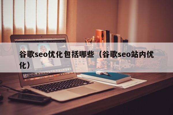 谷歌seo优化包括哪些(谷歌seo站内优化)