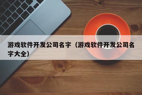 游戏软件开发公司名字(游戏软件开发公司名字大全)