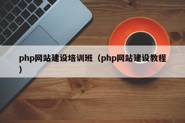 php网站建设培训班(php网站建设教程)