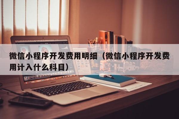 微信小程序开发费用明细(微信小程序开发费用计入什么科目)
