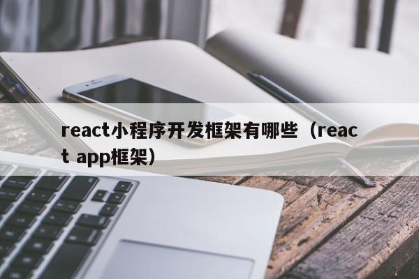 react小程序开发框架有哪些(react app框架)