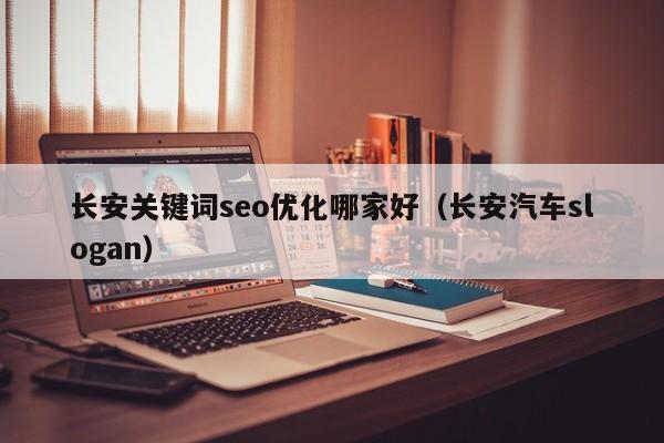 长安关键词seo优化哪家好(长安汽车slogan)