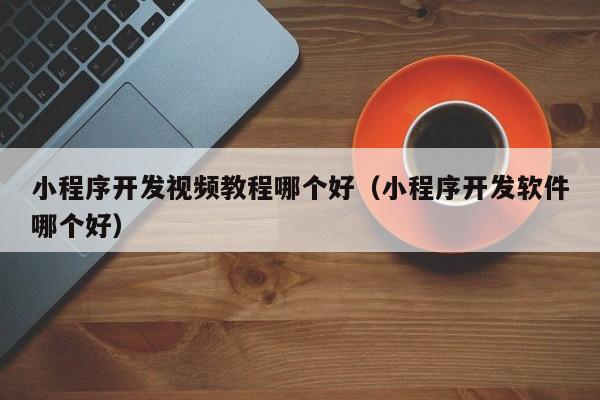 小程序开发视频教程哪个好(小程序开发软件哪个好)