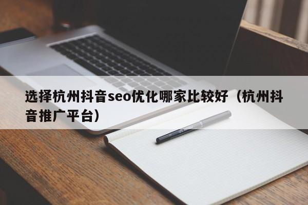 选择杭州抖音seo优化哪家比较好(杭州抖音推广平台)