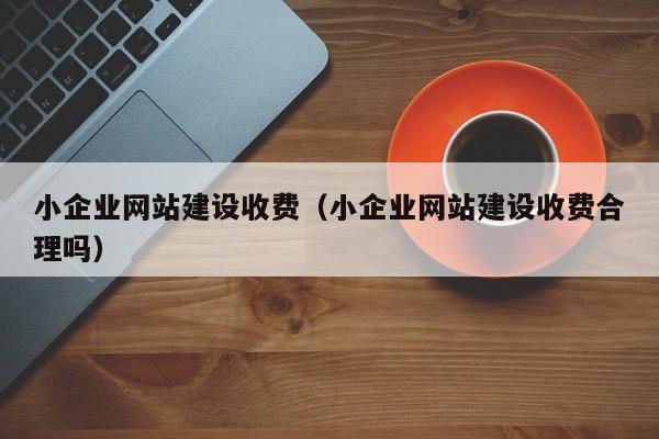 小企业网站建设收费(小企业网站建设收费合理吗)