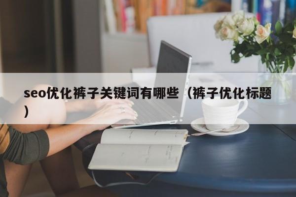 seo优化裤子关键词有哪些(裤子优化标题)