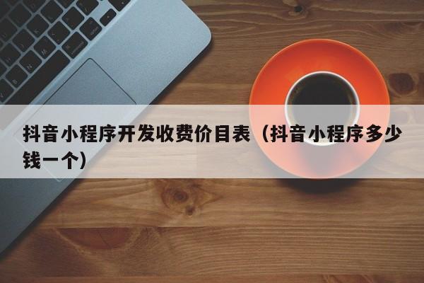 抖音小程序开发收费价目表(抖音小程序多少钱一个)