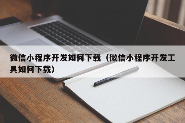 微信小程序开发如何下载(微信小程序开发工具如何下载)