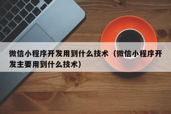 微信小程序开发用到什么技术(微信小程序开发主要用到什么技术)