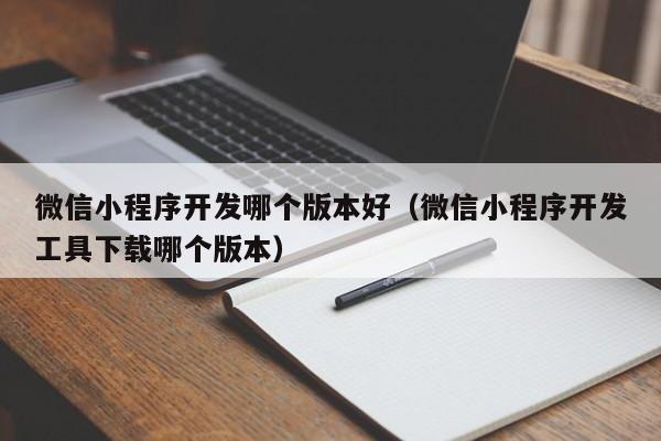 微信小程序开发哪个版本好(微信小程序开发工具下载哪个版本)