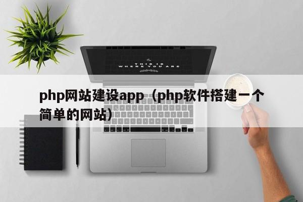 php网站建设app(php软件搭建一个简单的网站)