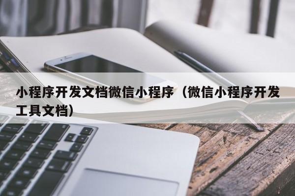 小程序开发文档微信小程序(微信小程序开发工具文档)