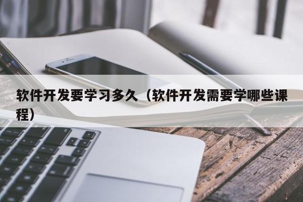 软件开发要学习多久(软件开发需要学哪些课程)