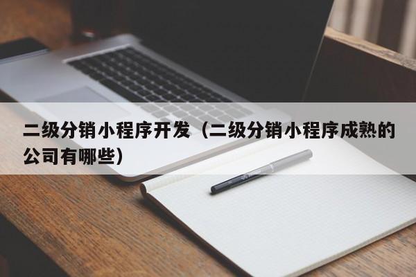 二级分销小程序开发(二级分销小程序成熟的公司有哪些)