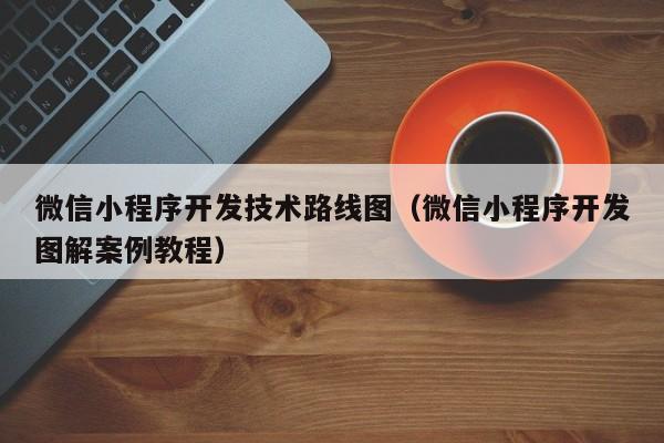 微信小程序开发技术路线图(微信小程序开发图解案例教程)