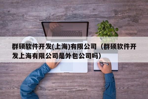 群硕软件开发(上海)有限公司(群硕软件开发上海有限公司是外包公司吗)