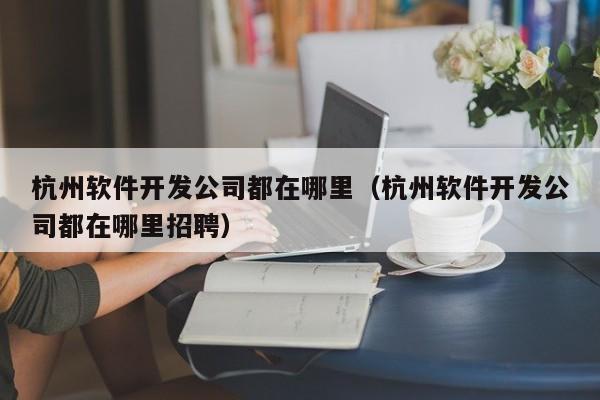 杭州软件开发公司都在哪里(杭州软件开发公司都在哪里招聘)