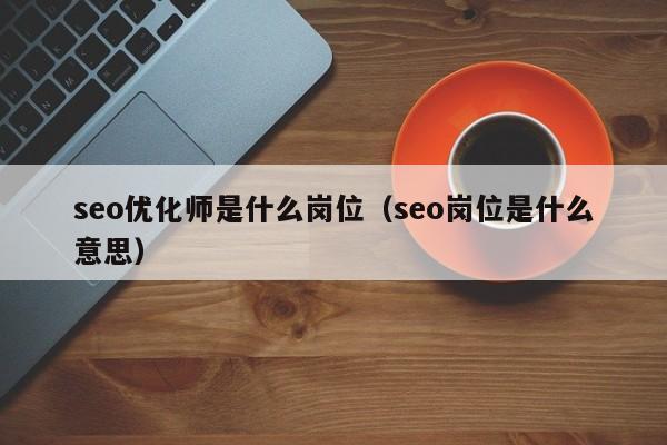 seo优化师是什么岗位(seo岗位是什么意思)