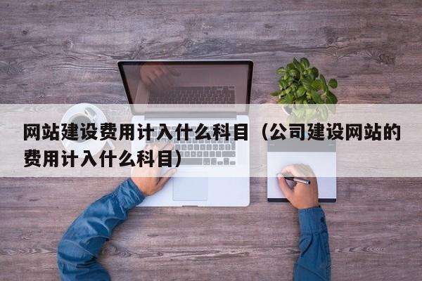 网站建设费用计入什么科目(公司建设网站的费用计入什么科目)