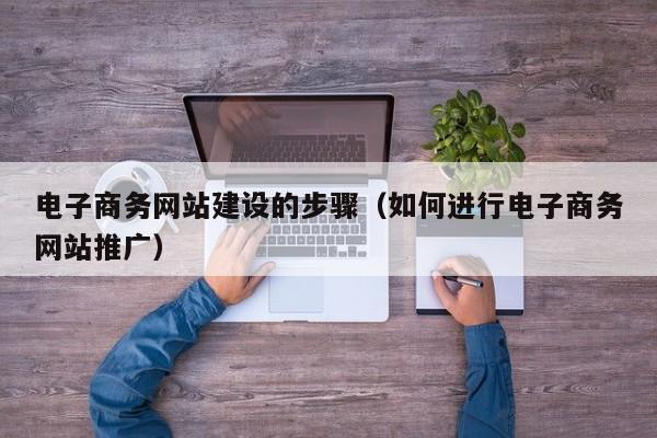 电子商务网站建设的步骤(如何进行电子商务网站推广)