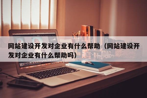 网站建设开发对企业有什么帮助(网站建设开发对企业有什么帮助吗)