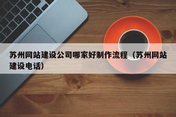 苏州网站建设公司哪家好制作流程(苏州网站建设电话)