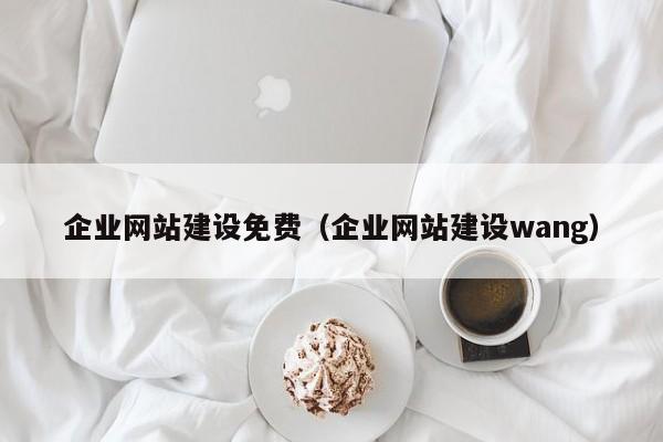 企业网站建设免费(企业网站建设wang)
