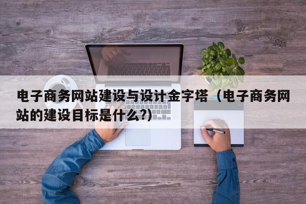 电子商务网站建设与设计金字塔(电子商务网站的建设目标是什么?)