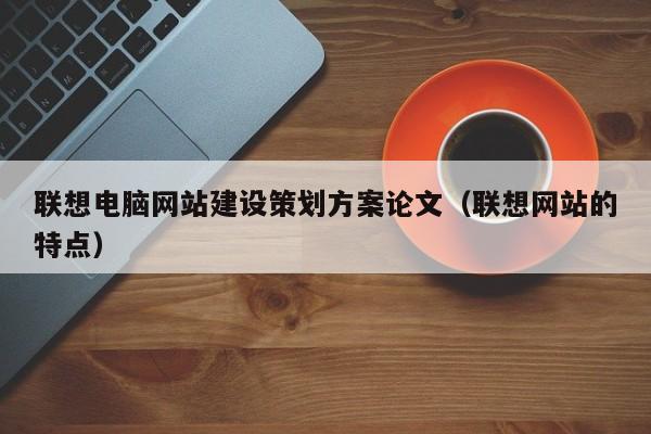 联想电脑网站建设策划方案论文(联想网站的特点)