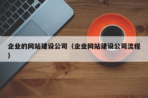 企业的网站建设公司(企业网站建设公司流程)