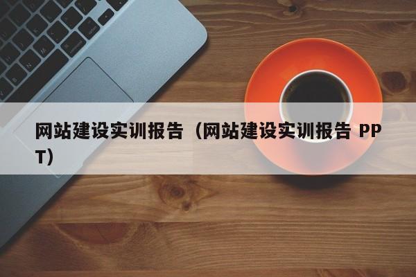 网站建设实训报告(网站建设实训报告 PPT)