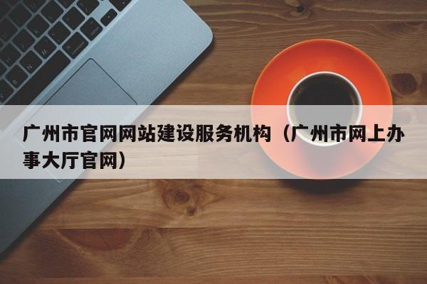 广州市官网网站建设服务机构(广州市网上办事大厅官网)