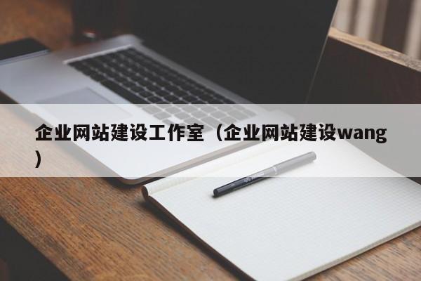 企业网站建设工作室(企业网站建设wang)