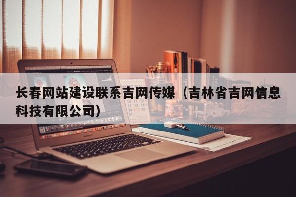长春网站建设联系吉网传媒(吉林省吉网信息科技有限公司)