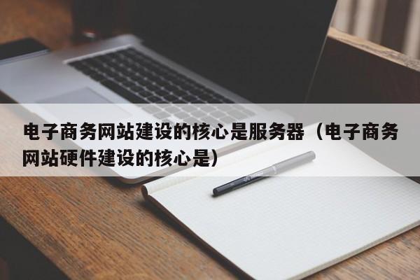 电子商务网站建设的核心是服务器(电子商务网站硬件建设的核心是)