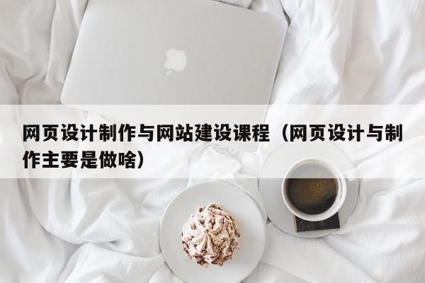 网页设计制作与网站建设课程(网页设计与制作主要是做啥)