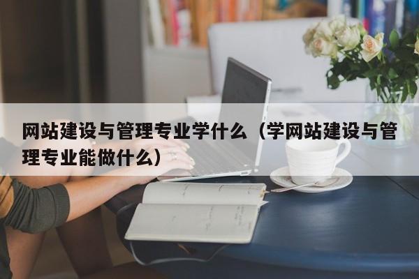 网站建设与管理专业学什么(学网站建设与管理专业能做什么)