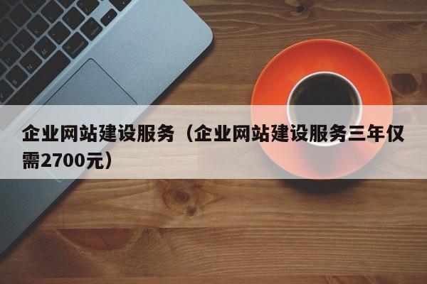 企业网站建设服务(企业网站建设服务三年仅需2700元)