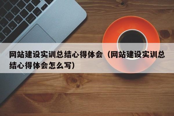 网站建设实训总结心得体会(网站建设实训总结心得体会怎么写)