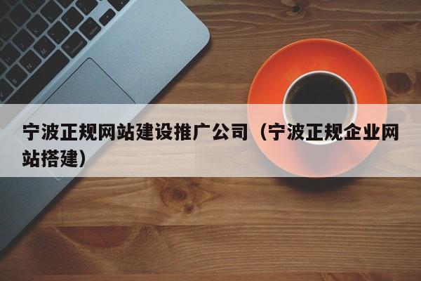 宁波正规网站建设推广公司(宁波正规企业网站搭建)