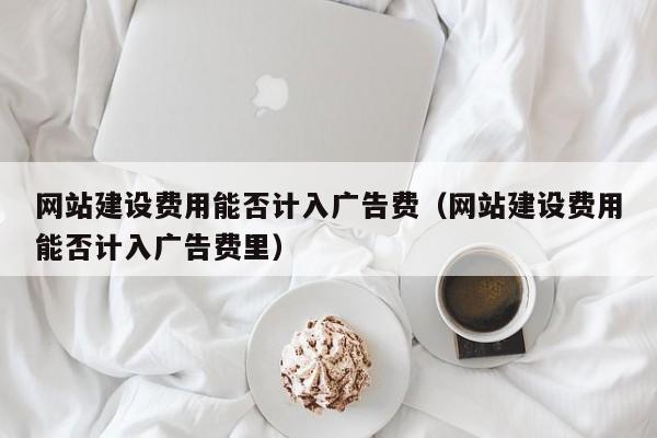 网站建设费用能否计入广告费(网站建设费用能否计入广告费里)